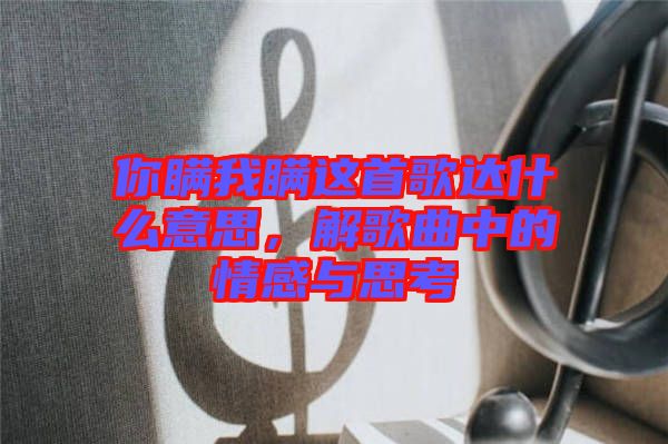 你瞒我瞒这首歌达什么意思，解歌曲中的情感与思考