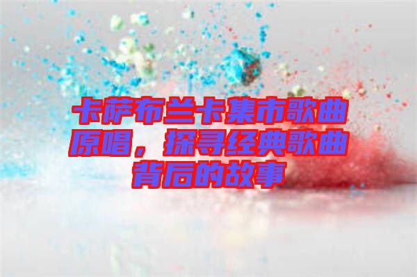 卡萨布兰卡集市歌曲原唱，探寻经典歌曲背后的故事