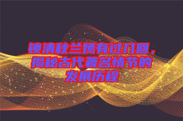 锁清秋兰嫣有过几回，揭秘古代著名情节的发展历程