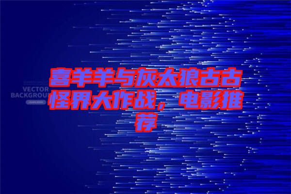 喜羊羊与灰太狼古古怪界大作战，电影推荐