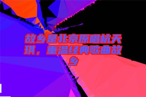 故乡是北京原唱杭天琪，重温经典歌曲故乡