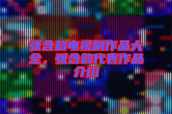 张含韵电视剧作品大全，张含韵代表作品介绍