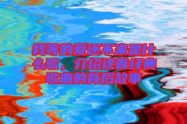 我等的爱还不来是什么歌，介绍这首经典歌曲的背后故事