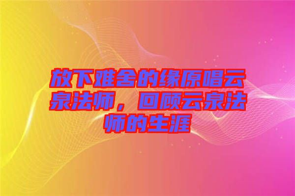 放下难舍的缘原唱云泉法师，回顾云泉法师的生涯