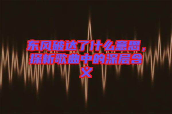 东风破达了什么意思，探析歌曲中的深层含义