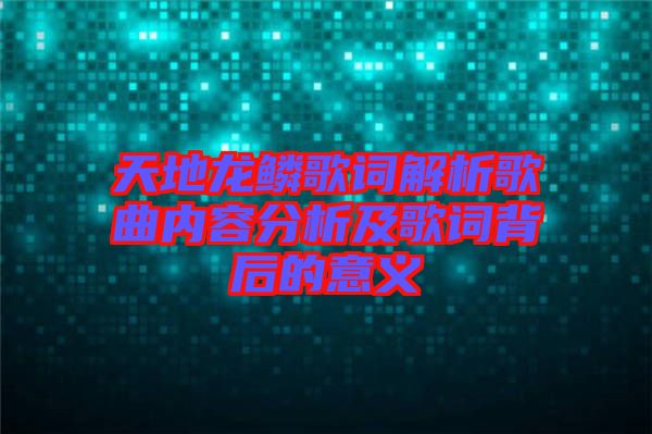 天地龙鳞歌词解析歌曲内容分析及歌词背后的意义