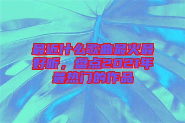 最近什么歌曲最火最好听，盘点2021年最热门的作品