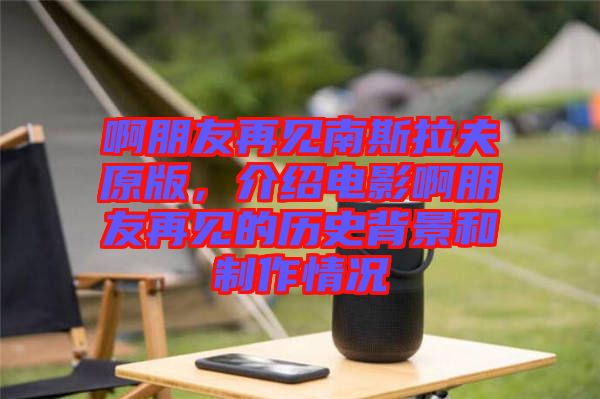 啊朋友再见南斯拉夫原版，介绍电影啊朋友再见的历史背景和制作情况