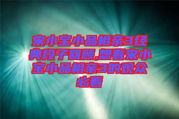 宋小宝小品相亲3经典段子回顾,想看宋小宝小品相亲3的观众必看