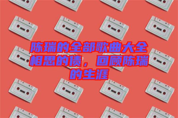 陈瑞的全部歌曲大全相思的债，回顾陈瑞的生涯