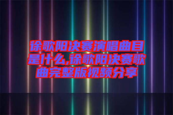 徐歌阳决赛演唱曲目是什么,徐歌阳决赛歌曲完整版视频分享