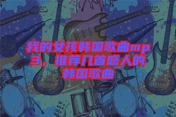 我的女孩韩国歌曲mp3，推荐几首感人的韩国歌曲