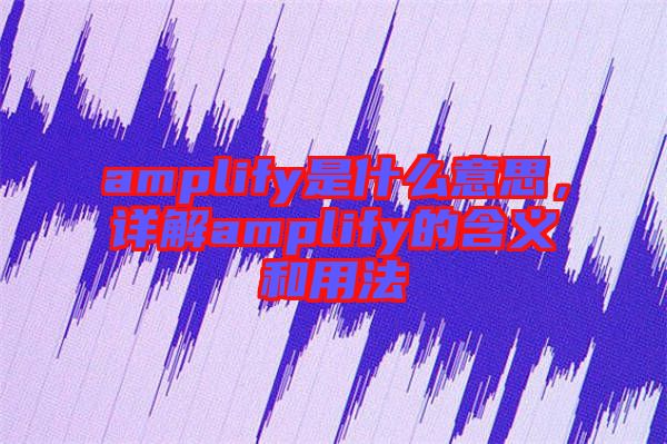 amplify是什么意思，详解amplify的含义和用法