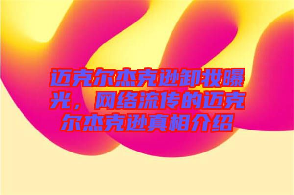 迈克尔杰克逊卸妆曝光，网络流传的迈克尔杰克逊真相介绍