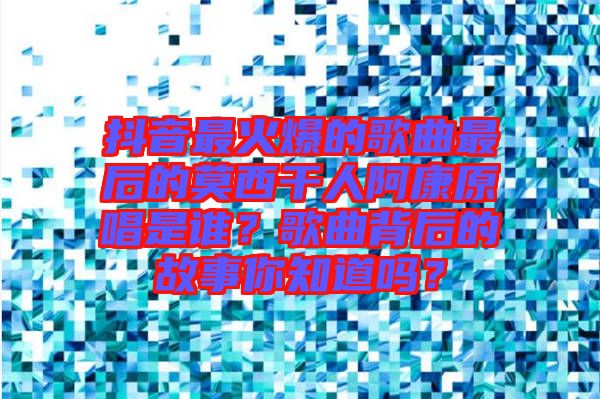 抖音最火爆的歌曲最后的莫西干人阿康原唱是谁？歌曲背后的故事你知道吗？