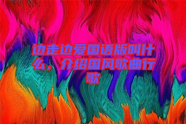 边走边爱国语版叫什么，介绍国风歌曲行歌