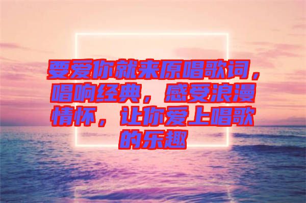 要爱你就来原唱歌词，唱响经典，感受浪漫情怀，让你爱上唱歌的乐趣