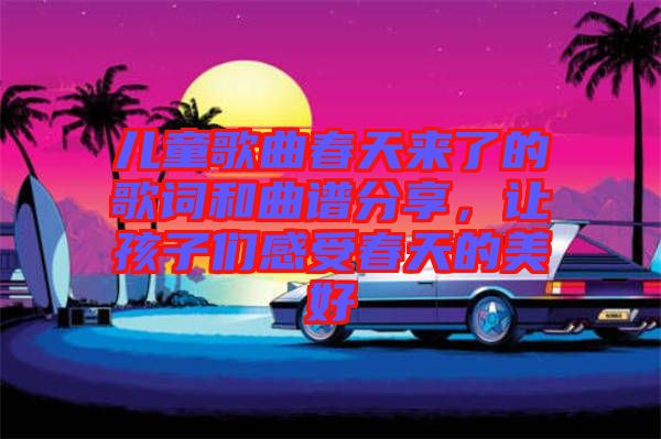 儿童歌曲春天来了的歌词和曲谱分享，让孩子们感受春天的美好