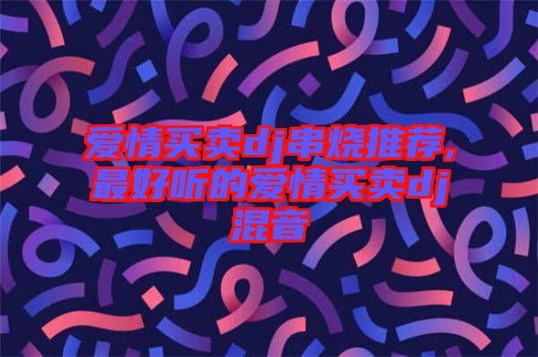 爱情买卖dj串烧推荐,最好听的爱情买卖dj混音