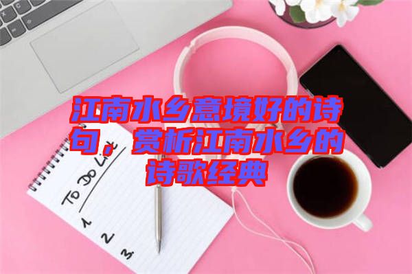 江南水乡意境好的诗句，赏析江南水乡的诗歌经典