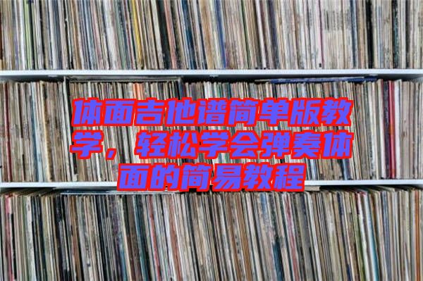 体面吉他谱简单版教学，轻松学会弹奏体面的简易教程