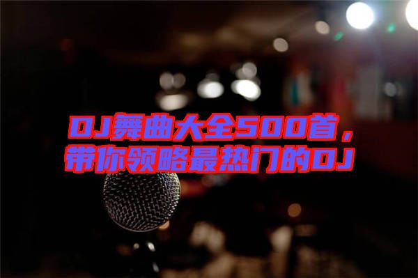 DJ舞曲大全500首，带你领略最热门的DJ