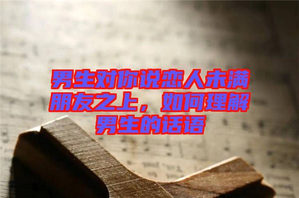 男生对你说恋人未满朋友之上，如何理解男生的话语