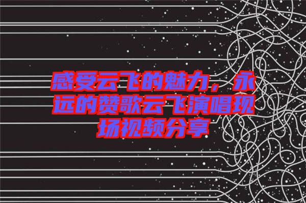 感受云飞的魅力，永远的赞歌云飞演唱现场视频分享