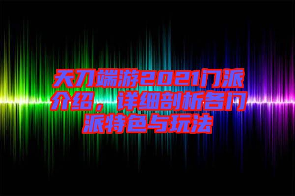 天刀端游2021门派介绍，详细剖析各门派特色与玩法
