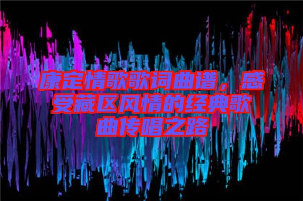 康定情歌歌词曲谱，感受藏区风情的经典歌曲传唱之路