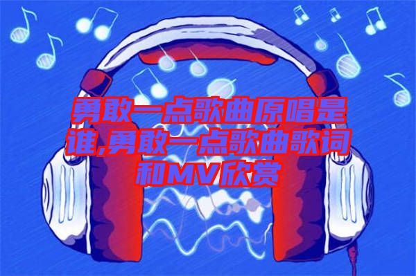 勇敢一点歌曲原唱是谁,勇敢一点歌曲歌词和MV欣赏