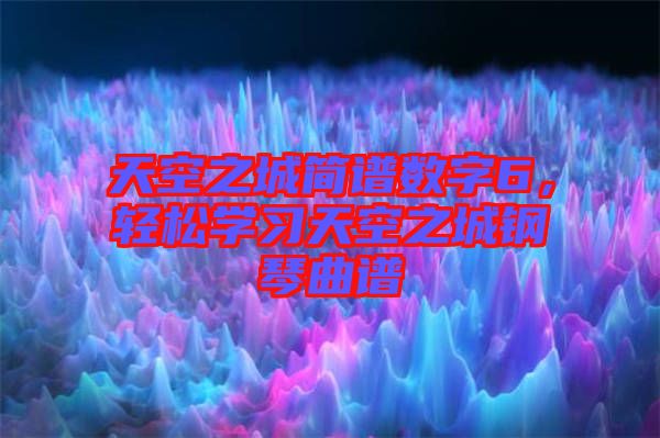 天空之城简谱数字6，轻松学习天空之城钢琴曲谱