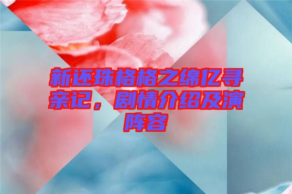 新还珠格格之绵亿寻亲记，剧情介绍及演阵容