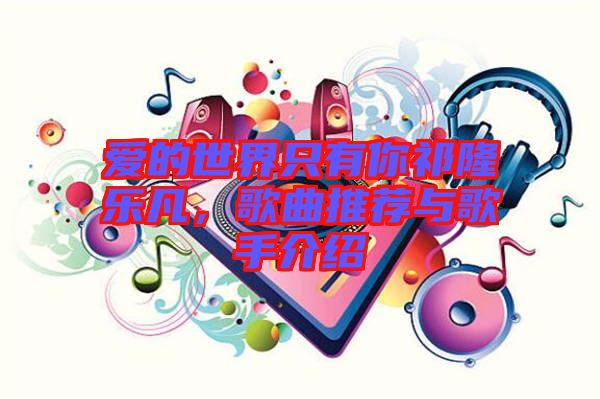 爱的世界只有你祁隆乐凡，歌曲推荐与歌手介绍