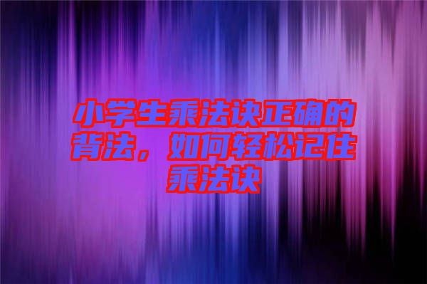 小学生乘法诀正确的背法，如何轻松记住乘法诀