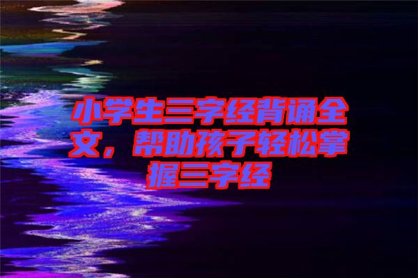 小学生三字经背诵全文，帮助孩子轻松掌握三字经