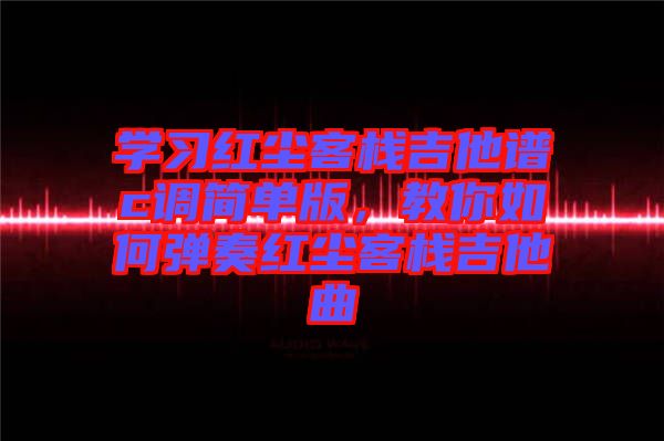 学习红尘客栈吉他谱c调简单版，教你如何弹奏红尘客栈吉他曲
