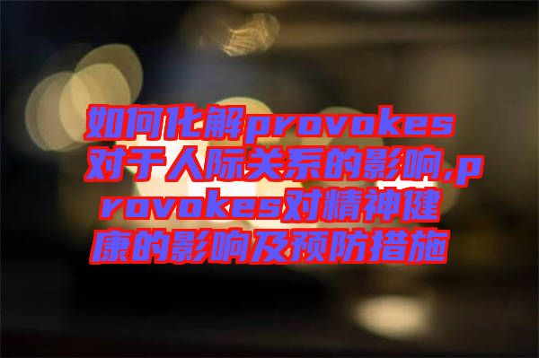 如何化解provokes对于人际关系的影响,provokes对精神健康的影响及预防措施