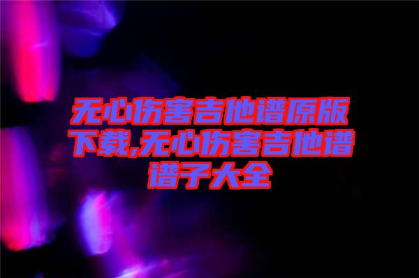 无心伤害吉他谱原版下载,无心伤害吉他谱谱子大全