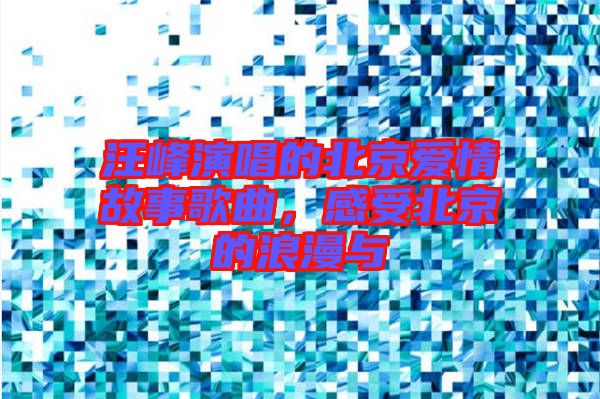 汪峰演唱的北京爱情故事歌曲，感受北京的浪漫与