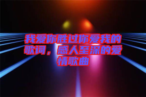 我爱你胜过你爱我的歌词，感人至深的爱情歌曲