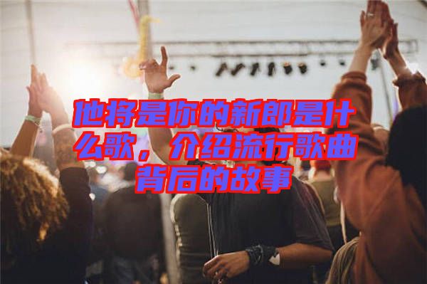 他将是你的新郎是什么歌，介绍流行歌曲背后的故事