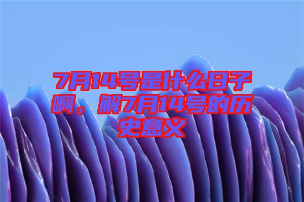 7月14号是什么日子啊，解7月14号的历史意义