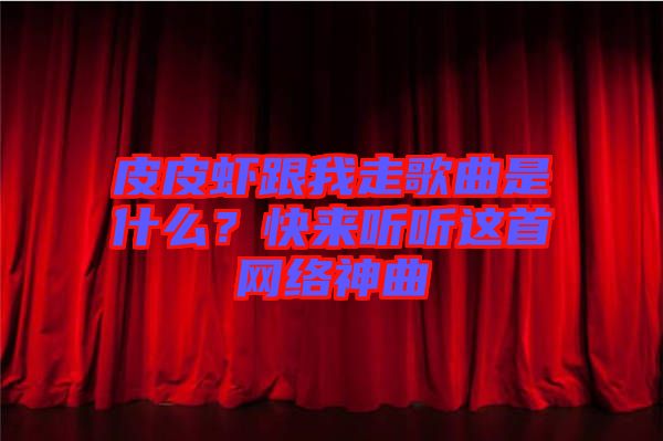 皮皮虾跟我走歌曲是什么？快来听听这首网络神曲