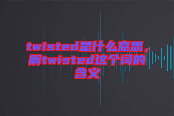 twisted是什么意思，解twisted这个词的含义