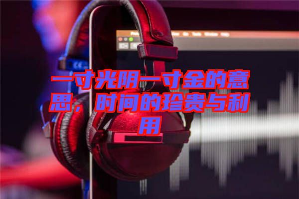 一寸光阴一寸金的意思，时间的珍贵与利用