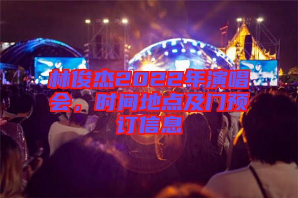 林俊杰2022年演唱会，时间地点及门预订信息