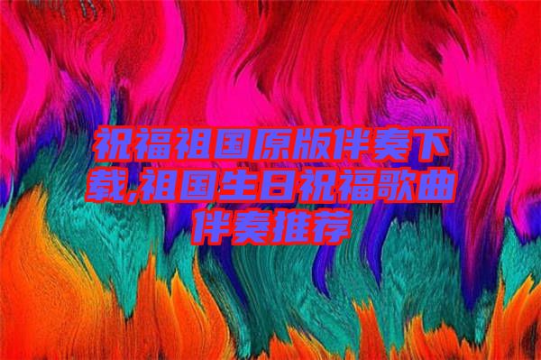 祝福祖国原版伴奏下载,祖国生日祝福歌曲伴奏推荐