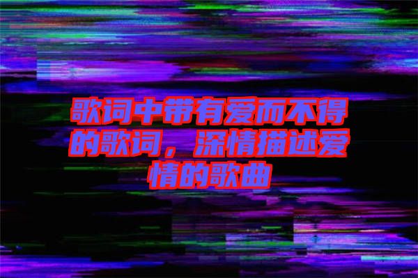 歌词中带有爱而不得的歌词，深情描述爱情的歌曲