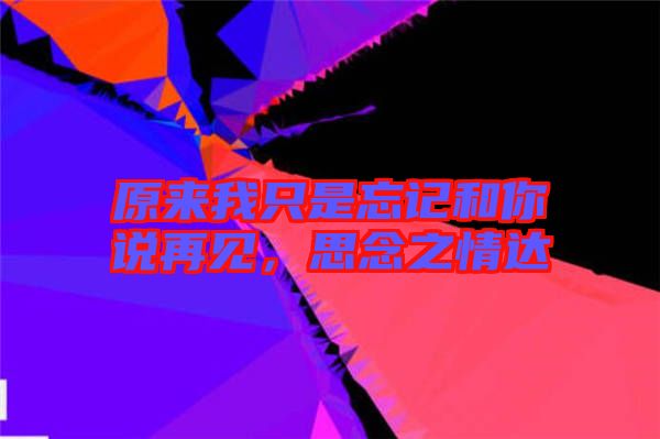 原来我只是忘记和你说再见，思念之情达